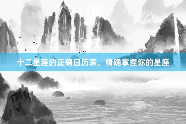十二星座的正确日历表，精确掌捏你的星座