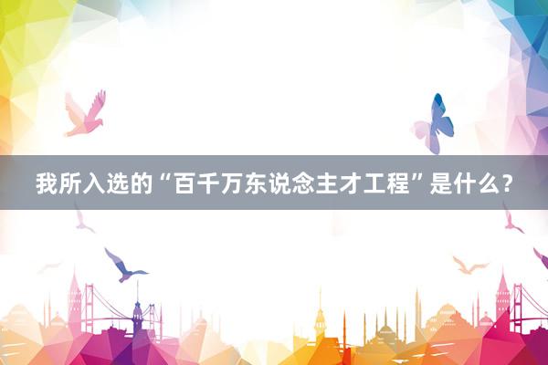 我所入选的“百千万东说念主才工程”是什么？