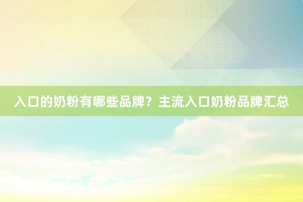 入口的奶粉有哪些品牌？主流入口奶粉品牌汇总