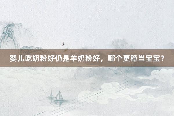 婴儿吃奶粉好仍是羊奶粉好，哪个更稳当宝宝？
