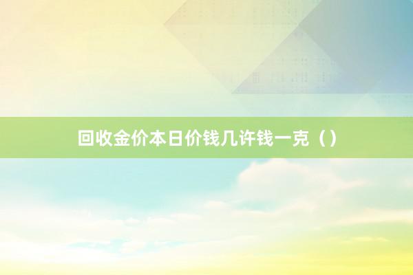 回收金价本日价钱几许钱一克（）