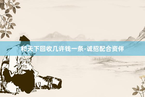 和天下回收几许钱一条-诚招配合资伴