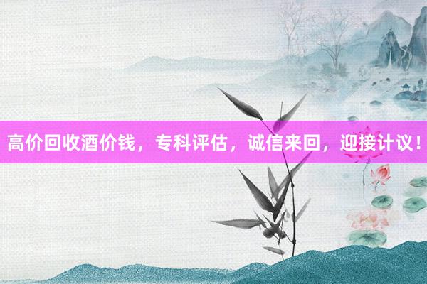 高价回收酒价钱，专科评估，诚信来回，迎接计议！