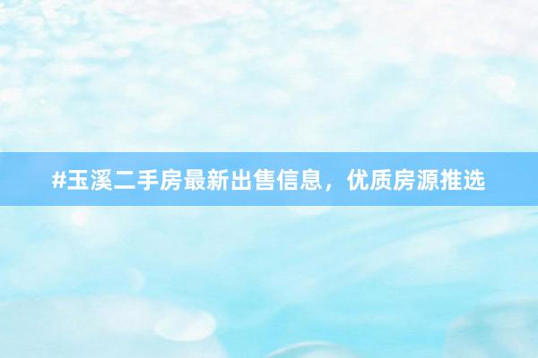 #玉溪二手房最新出售信息，优质房源推选
